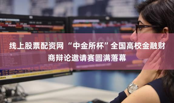 线上股票配资网 “中金所杯”全国高校金融财商辩论邀请赛圆满落幕