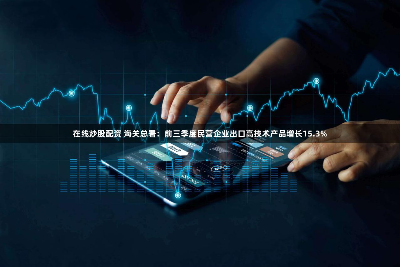 在线炒股配资 海关总署：前三季度民营企业出口高技术产品增长15.3%