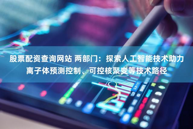 股票配资查询网站 两部门：探索人工智能技术助力离子体预测控制、可控核聚变等技术路径