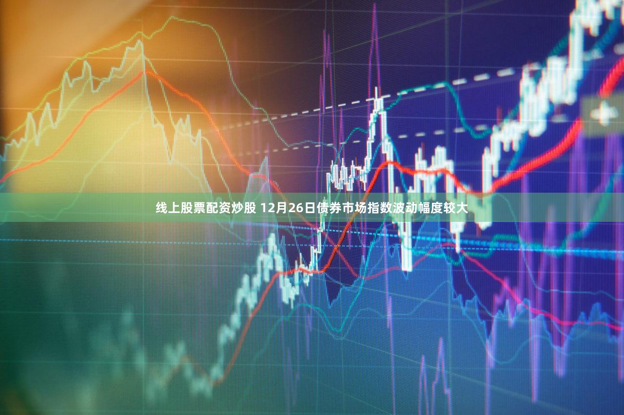 线上股票配资炒股 12月26日债券市场指数波动幅度较大