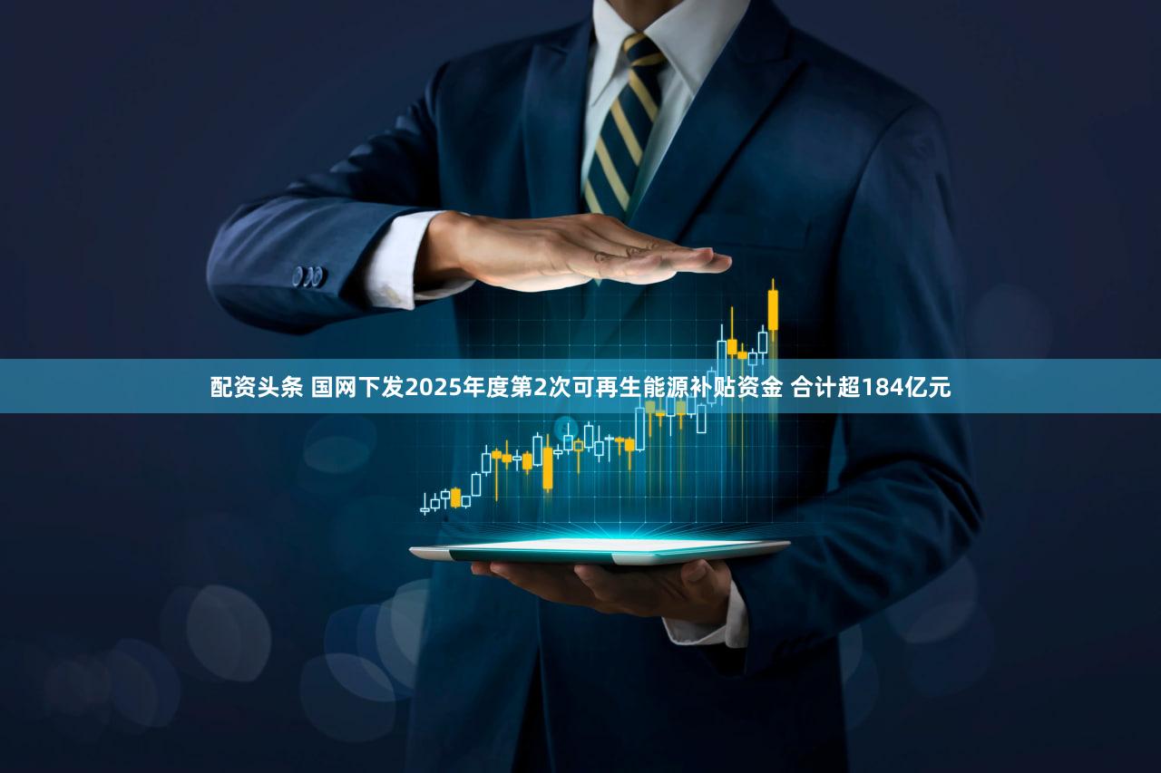 配资头条 国网下发2025年度第2次可再生能源补贴资金 合计超184亿元