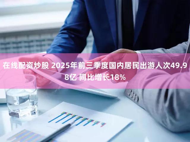 在线配资炒股 2025年前三季度国内居民出游人次49.98亿 同比增长18%