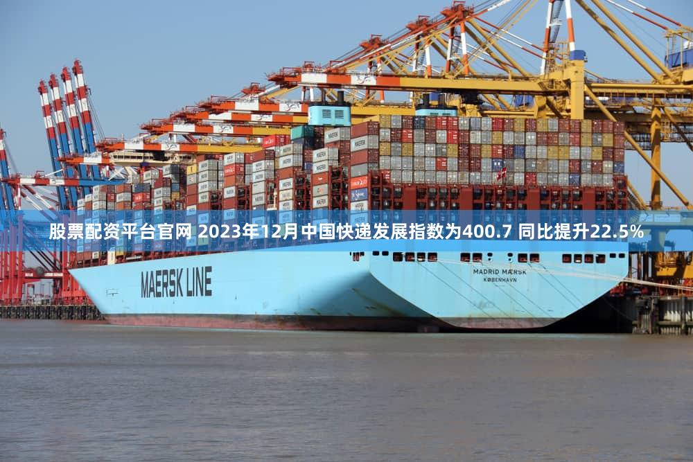 股票配资平台官网 2023年12月中国快递发展指数为400.7 同比提升22.5%