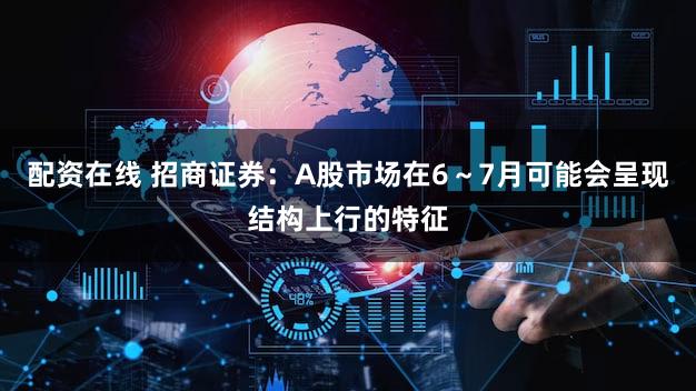配资在线 招商证券：A股市场在6～7月可能会呈现结构上行的特征