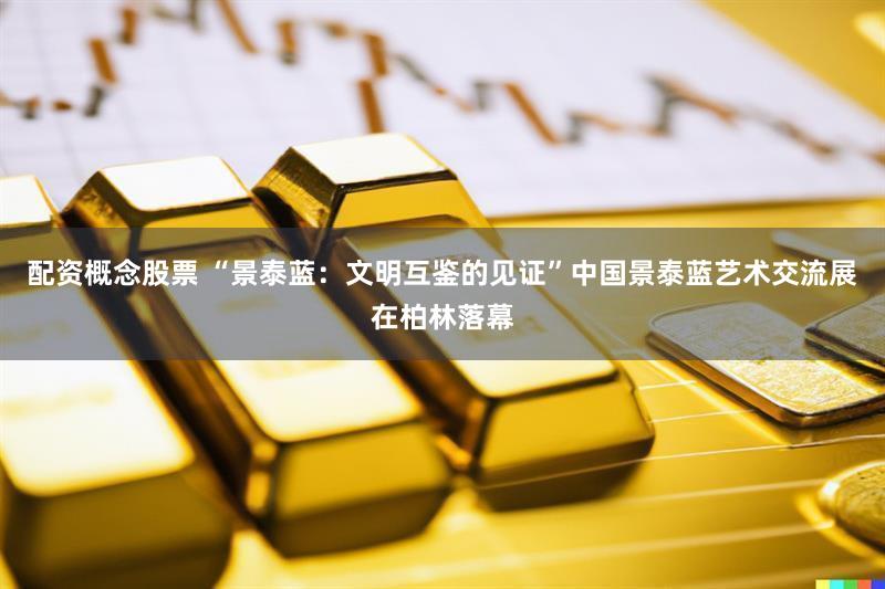配资概念股票 “景泰蓝：文明互鉴的见证”中国景泰蓝艺术交流展在柏林落幕