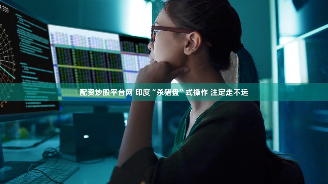 配资炒股平台网 印度“杀猪盘”式操作 注定走不远