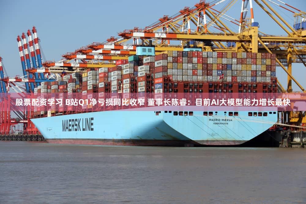 股票配资学习 B站Q1净亏损同比收窄 董事长陈睿：目前AI大模型能力增长最快