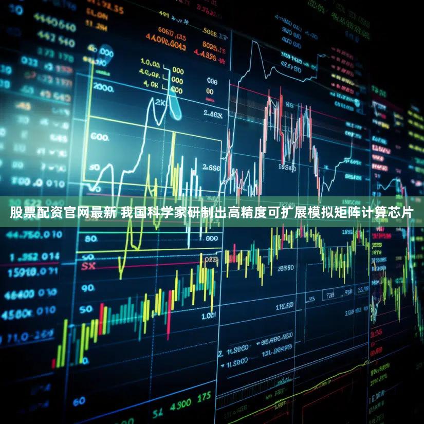 股票配资官网最新 我国科学家研制出高精度可扩展模拟矩阵计算芯片