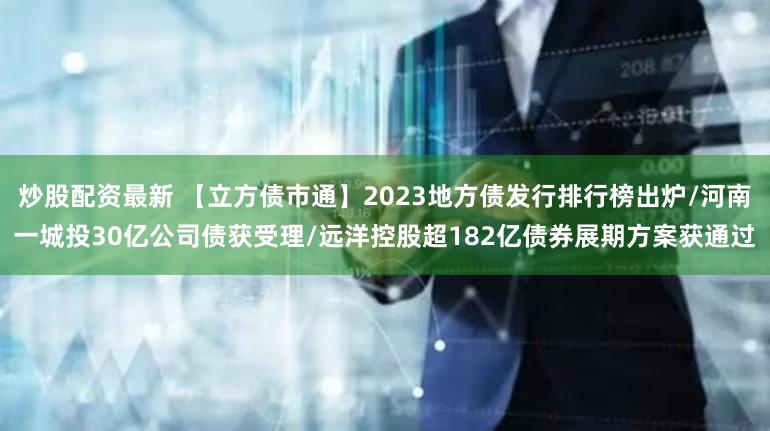 炒股配资最新 【立方债市通】2023地方债发行排行榜出炉/河南一城投30亿公司债获受理/远洋控股超182亿债券展期方案获通过