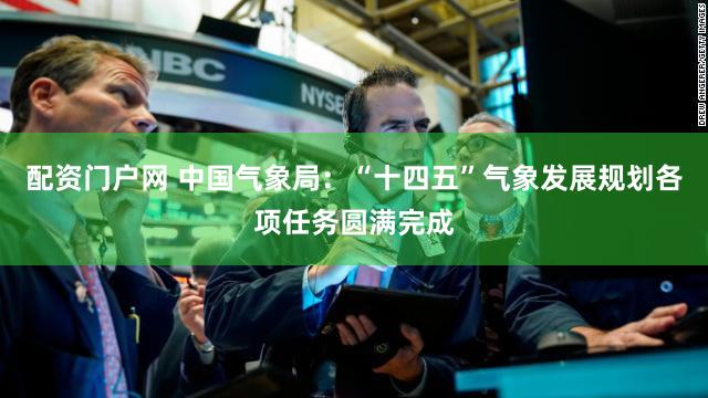 配资门户网 中国气象局：“十四五”气象发展规划各项任务圆满完成