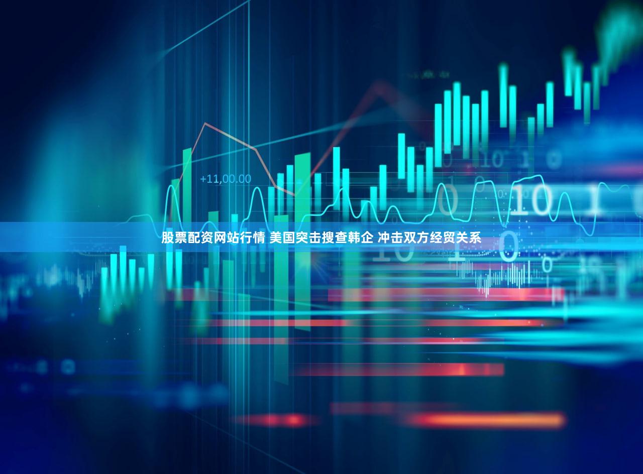 股票配资网站行情 美国突击搜查韩企 冲击双方经贸关系