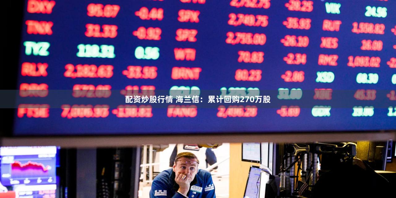 配资炒股行情 海兰信：累计回购270万股