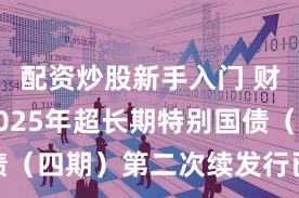 配资炒股新手入门 财政部：2025年超长期特别国债（四期）第二次续发行已完成招标