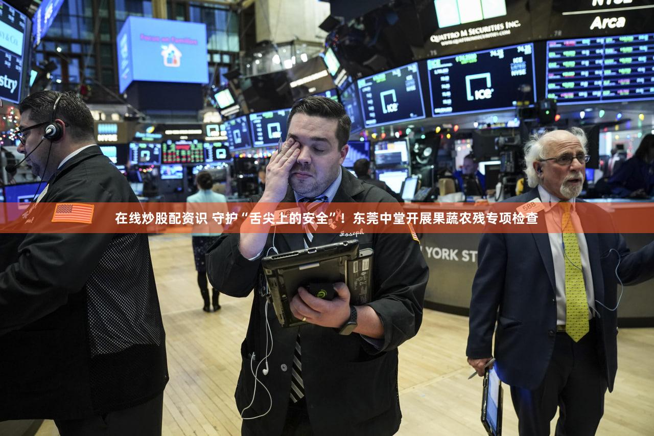 在线炒股配资识 守护“舌尖上的安全”！东莞中堂开展果蔬农残专项检查