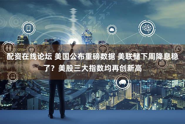 配资在线论坛 美国公布重磅数据 美联储下周降息稳了？美股三大指数均再创新高