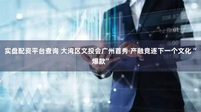 实盘配资平台查询 大湾区文投会广州首秀 产融竞逐下一个文化“爆款”