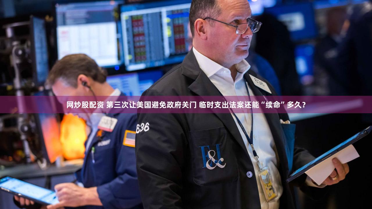 网炒股配资 第三次让美国避免政府关门 临时支出法案还能“续命”多久？