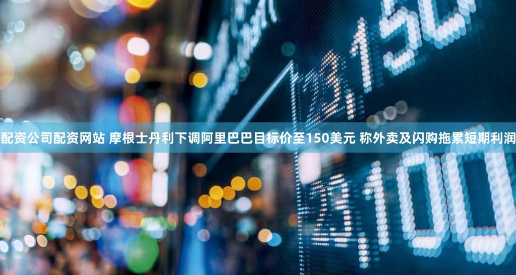 配资公司配资网站 摩根士丹利下调阿里巴巴目标价至150美元 称外卖及闪购拖累短期利润