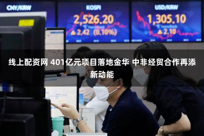 线上配资网 401亿元项目落地金华 中非经贸合作再添新动能