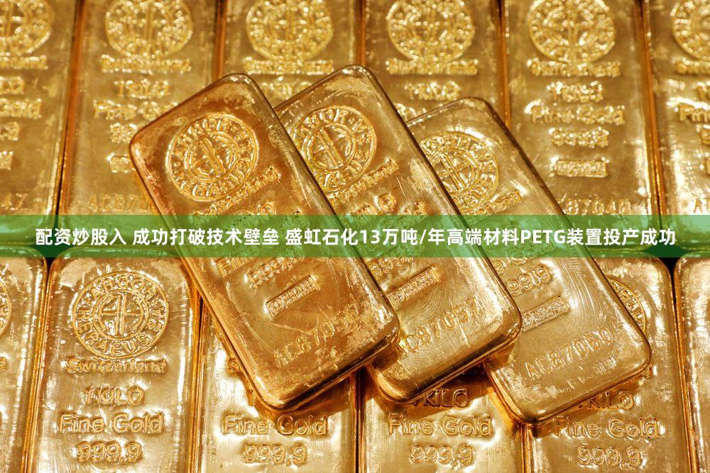 配资炒股入 成功打破技术壁垒 盛虹石化13万吨/年高端材料PETG装置投产成功