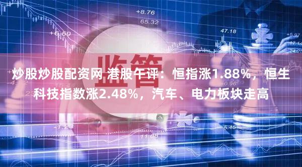 炒股炒股配资网 港股午评：恒指涨1.88%，恒生科技指数涨2.48%，汽车、电力板块走高
