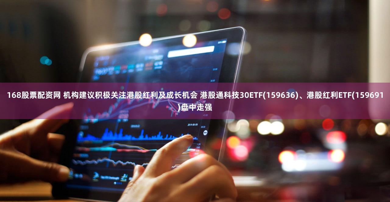 168股票配资网 机构建议积极关注港股红利及成长机会 港股通科技30ETF(159636)、港股红利ETF(159691)盘中走强