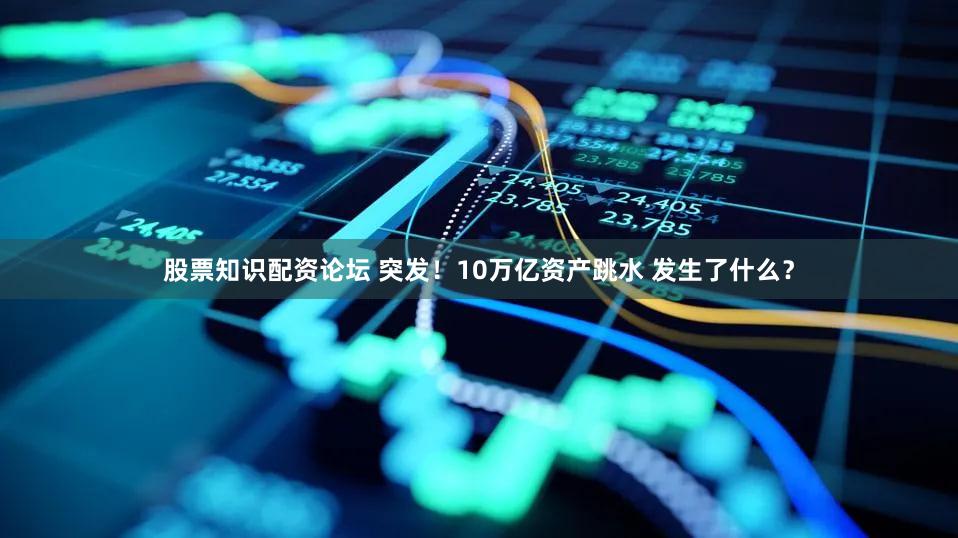 股票知识配资论坛 突发！10万亿资产跳水 发生了什么？