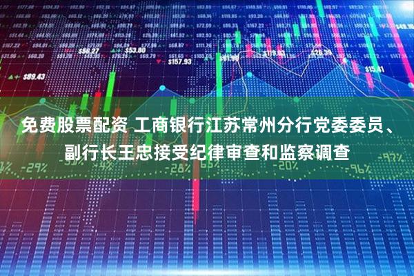 免费股票配资 工商银行江苏常州分行党委委员、副行长王忠接受纪律审查和监察调查