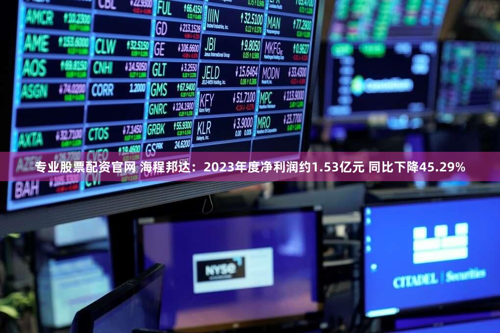 专业股票配资官网 海程邦达：2023年度净利润约1.53亿元 同比下降45.29%