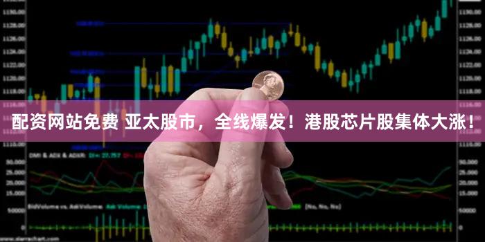 配资网站免费 亚太股市，全线爆发！港股芯片股集体大涨！