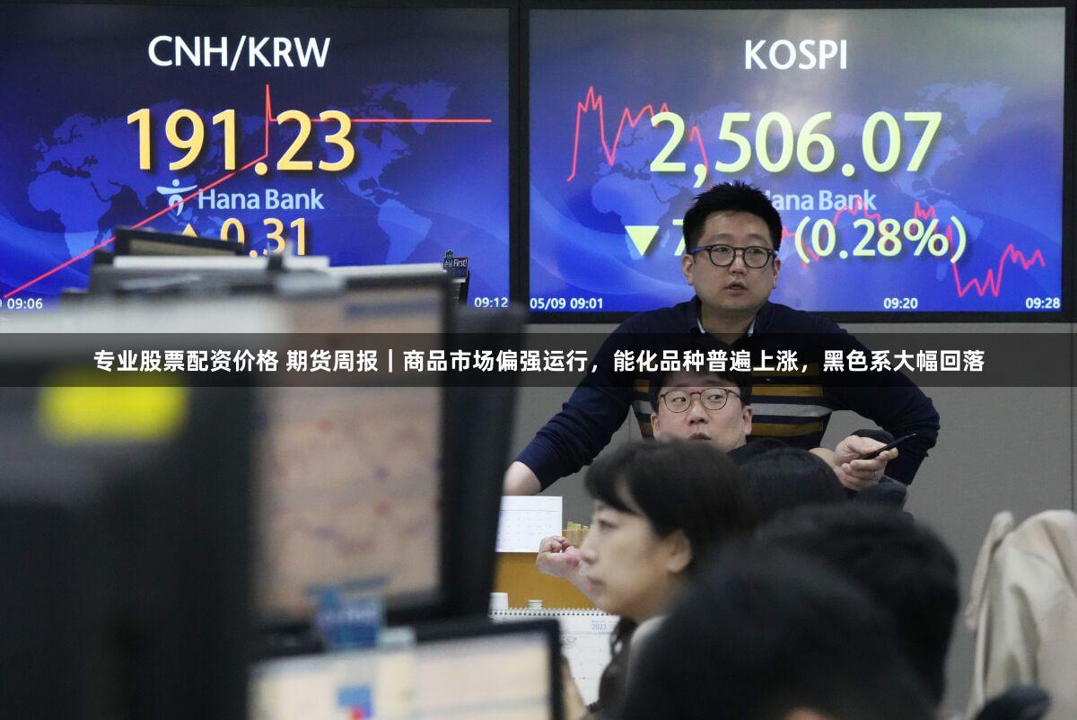 专业股票配资价格 期货周报｜商品市场偏强运行，能化品种普遍上涨，黑色系大幅回落