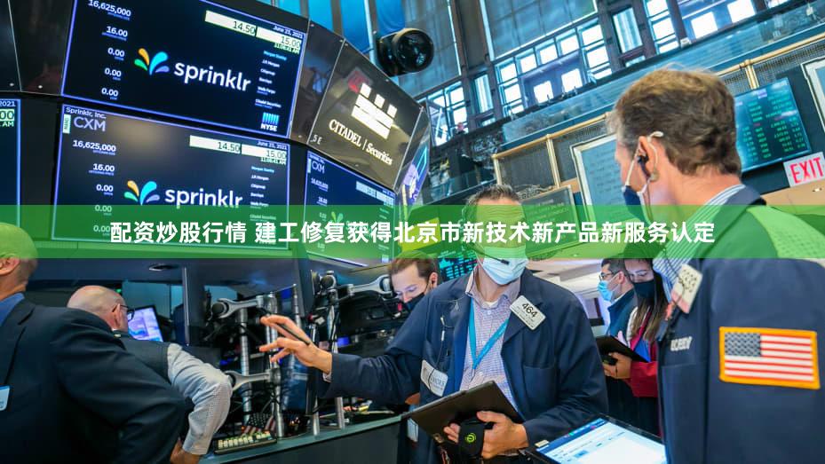 配资炒股行情 建工修复获得北京市新技术新产品新服务认定