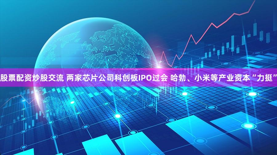 股票配资炒股交流 两家芯片公司科创板IPO过会 哈勃、小米等产业资本“力挺”