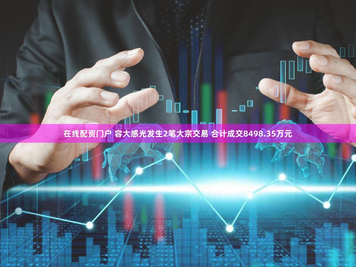 在线配资门户 容大感光发生2笔大宗交易 合计成交8498.35万元