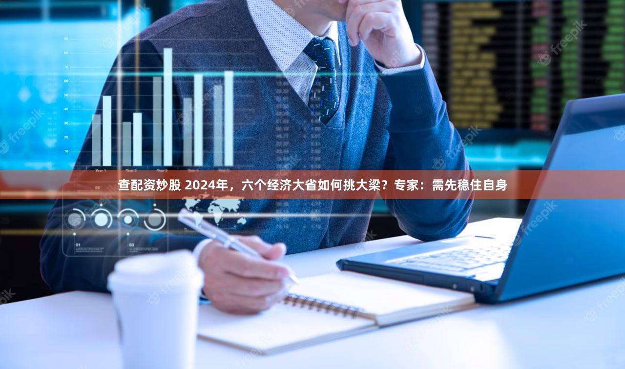 查配资炒股 2024年，六个经济大省如何挑大梁？专家：需先稳住自身
