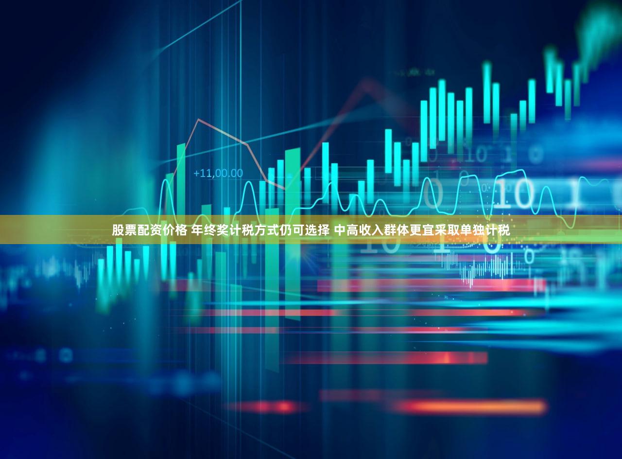 股票配资价格 年终奖计税方式仍可选择 中高收入群体更宜采取单独计税