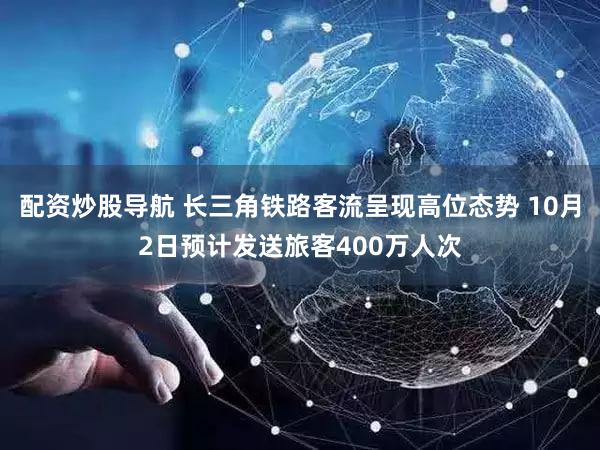 配资炒股导航 长三角铁路客流呈现高位态势 10月2日预计发送旅客400万人次