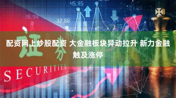 配资网上炒股配资 大金融板块异动拉升 新力金融触及涨停