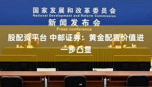 股配资平台 中邮证券：黄金配置价值进一步凸显