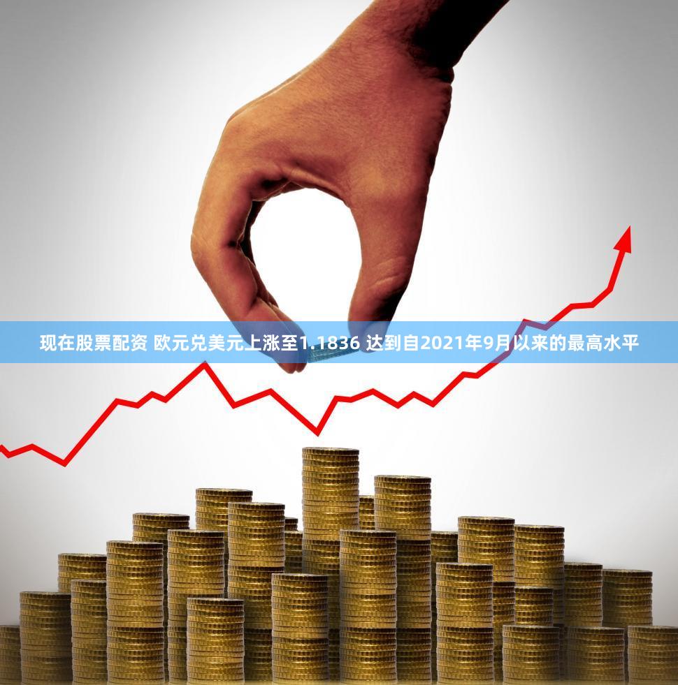 现在股票配资 欧元兑美元上涨至1.1836 达到自2021年9月以来的最高水平