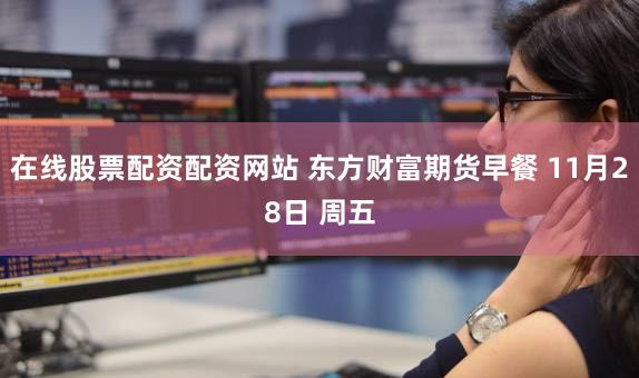 在线股票配资配资网站 东方财富期货早餐 11月28日 周五