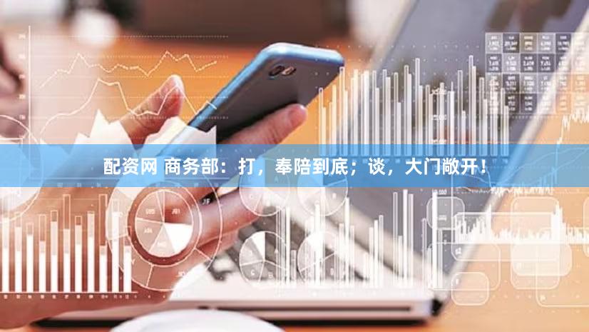 配资网 商务部:打,奉陪到底;谈,大门敞开!