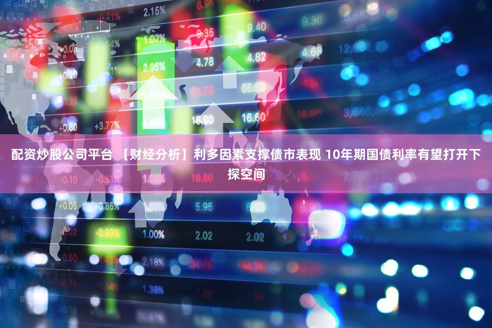 配资炒股公司平台 【财经分析】利多因素支撑债市表现 10年期国债利率有望打开下探空间