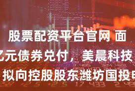 股票配资平台官网 面临9.43亿元债券兑付，美晨科技：拟向控股股东潍坊国投申请13亿元借款