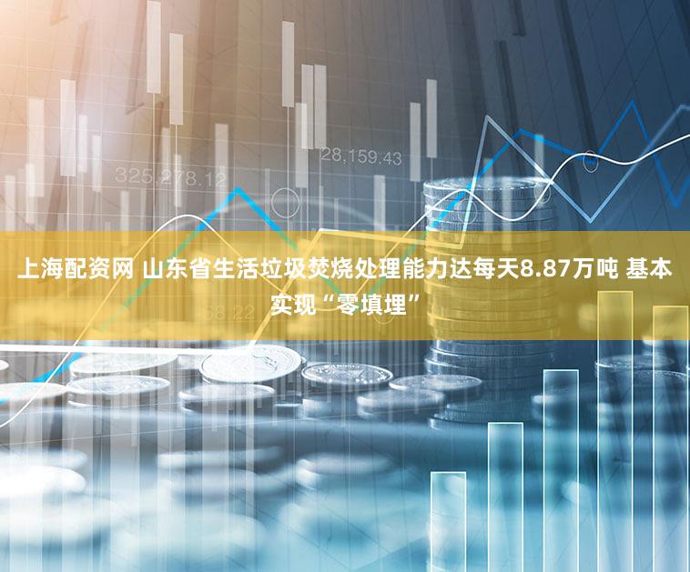 上海配资网 山东省生活垃圾焚烧处理能力达每天8.87万吨 基本实现“零填埋”