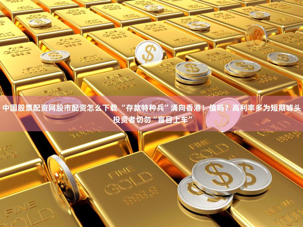 中国股票配资网股市配资怎么下载 “存款特种兵”涌向香港！值吗？高利率多为短期噱头 投资者切勿“盲目上车”