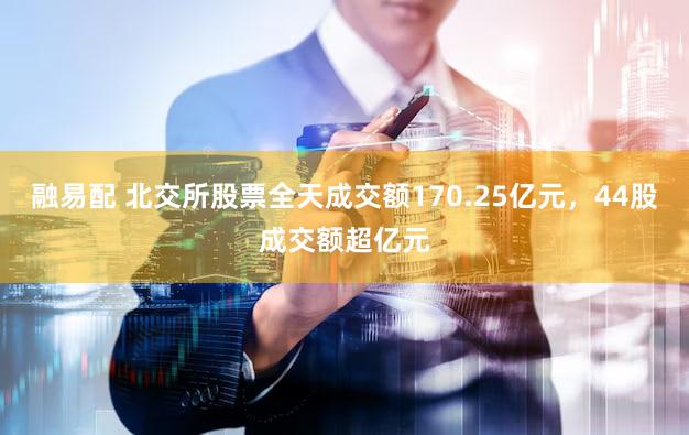 融易配 北交所股票全天成交额170.25亿元，44股成交额超亿元