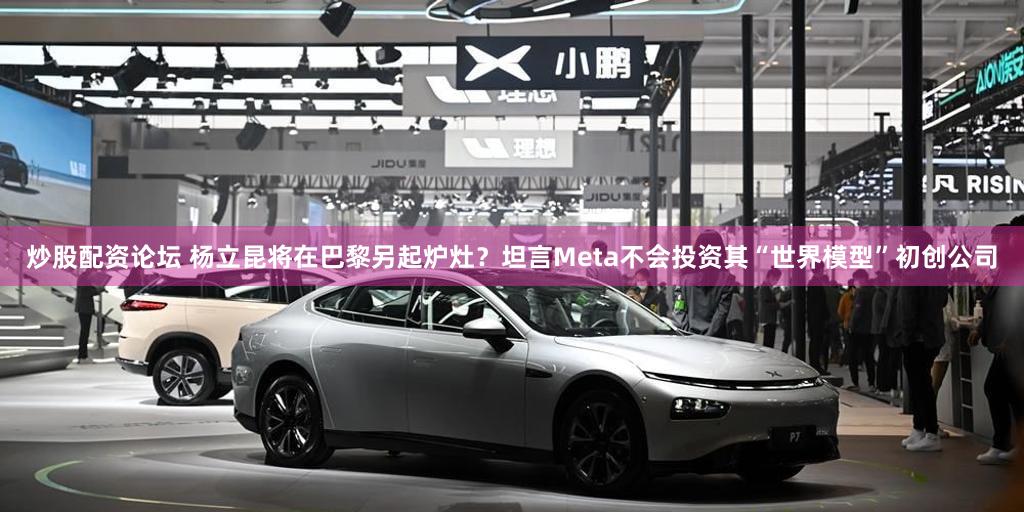 炒股配资论坛 杨立昆将在巴黎另起炉灶？坦言Meta不会投资其“世界模型”初创公司