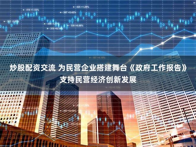 炒股配资交流 为民营企业搭建舞台《政府工作报告》支持民营经济创新发展