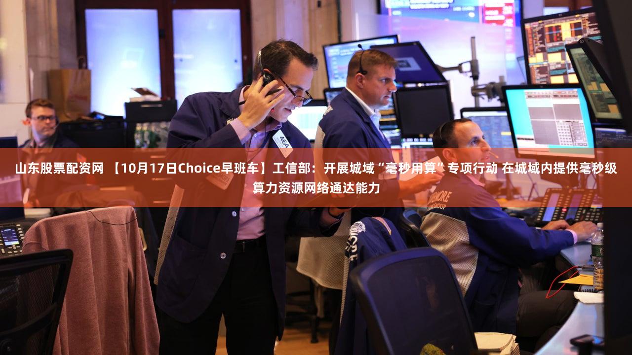 山东股票配资网 【10月17日Choice早班车】工信部:开展城域“毫秒用算”专项行动 在城域内提供毫秒级算力资源网络通达能力